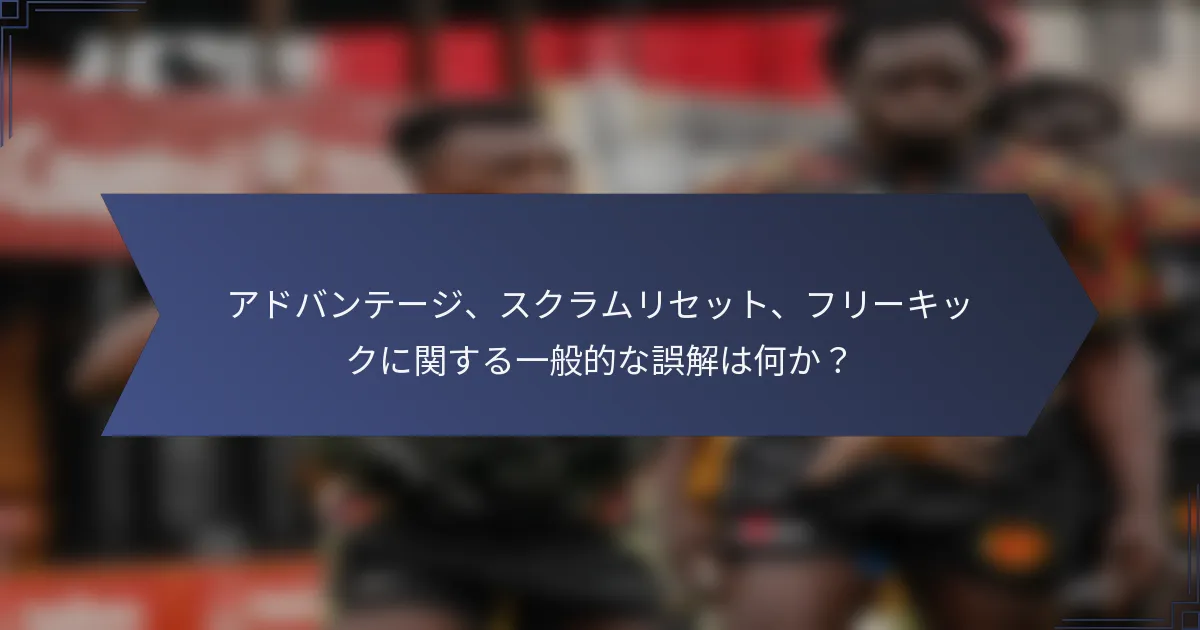 アドバンテージ、スクラムリセット、フリーキックに関する一般的な誤解は何か？