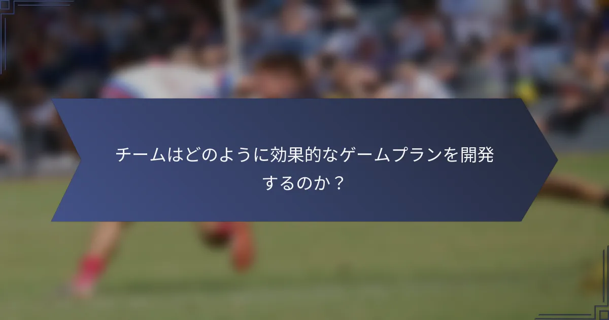 チームはどのように効果的なゲームプランを開発するのか？