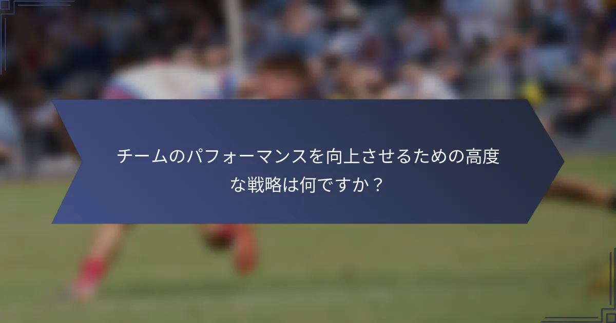 チームのパフォーマンスを向上させるための高度な戦略は何ですか？