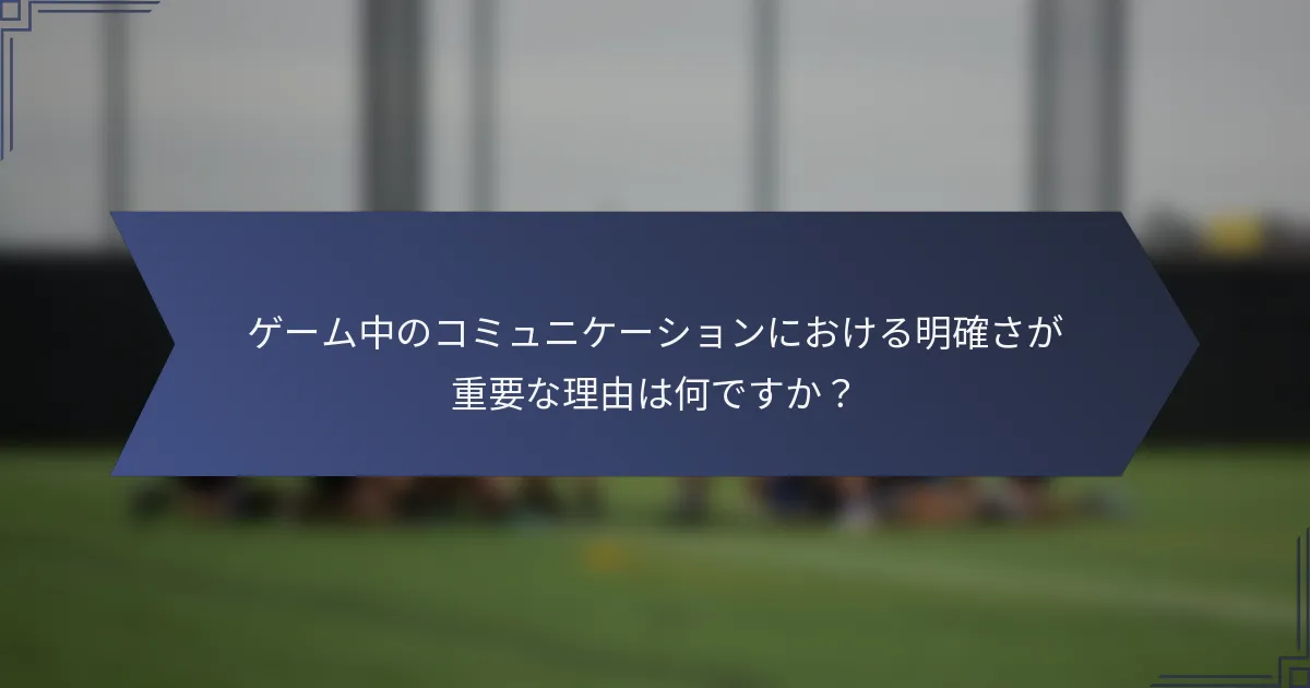 ゲーム中のコミュニケーションにおける明確さが重要な理由は何ですか？
