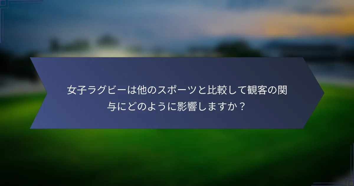 女子ラグビーは他のスポーツと比較して観客の関与にどのように影響しますか？