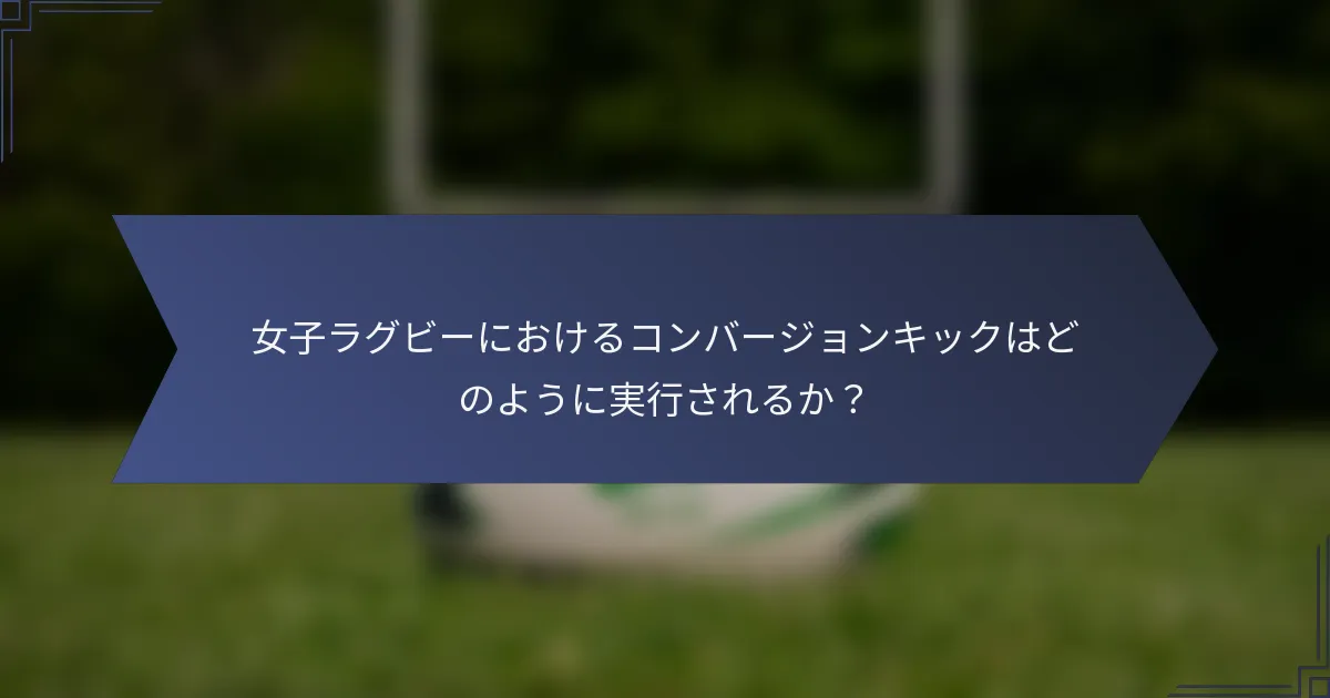 女子ラグビーにおけるコンバージョンキックはどのように実行されるか？