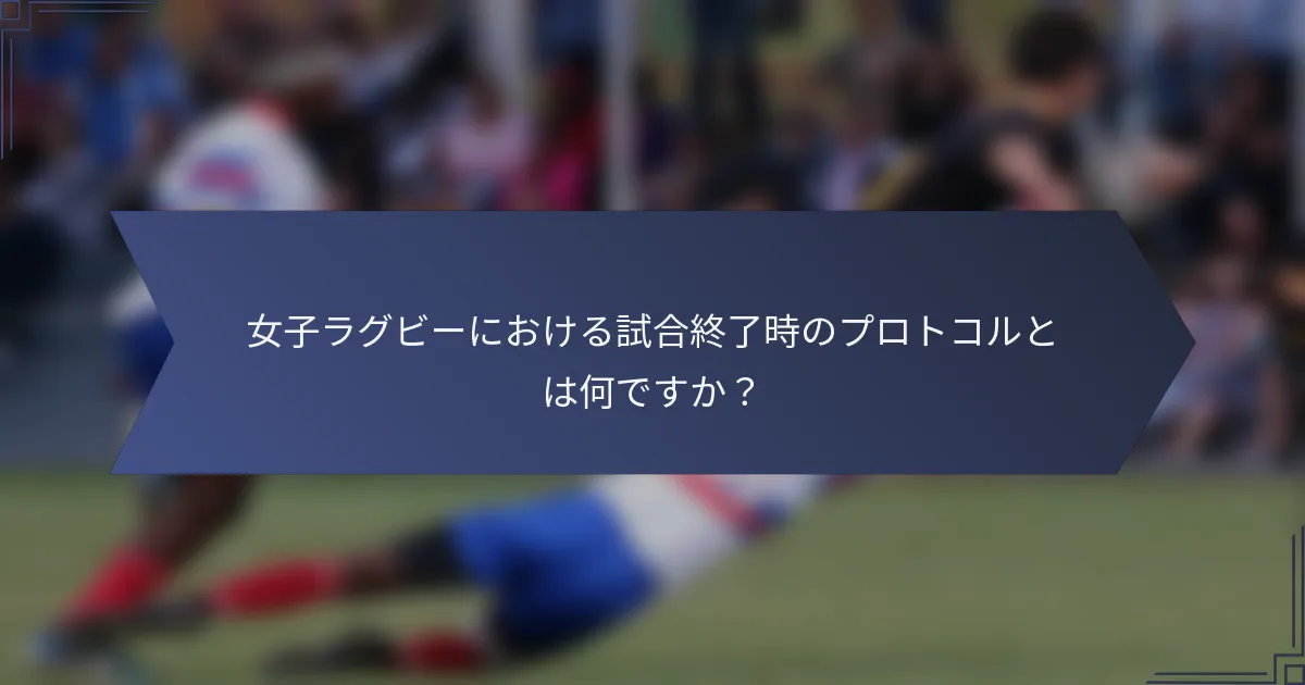 女子ラグビーにおける試合終了時のプロトコルとは何ですか？