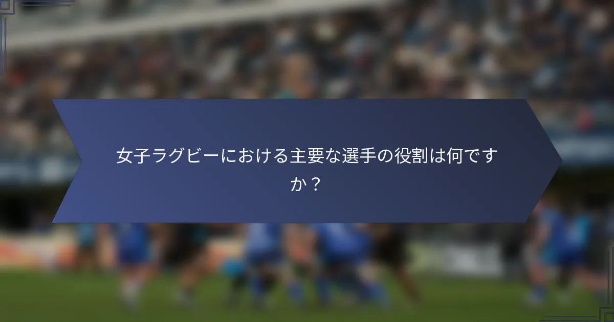 女子ラグビーにおける主要な選手の役割は何ですか？