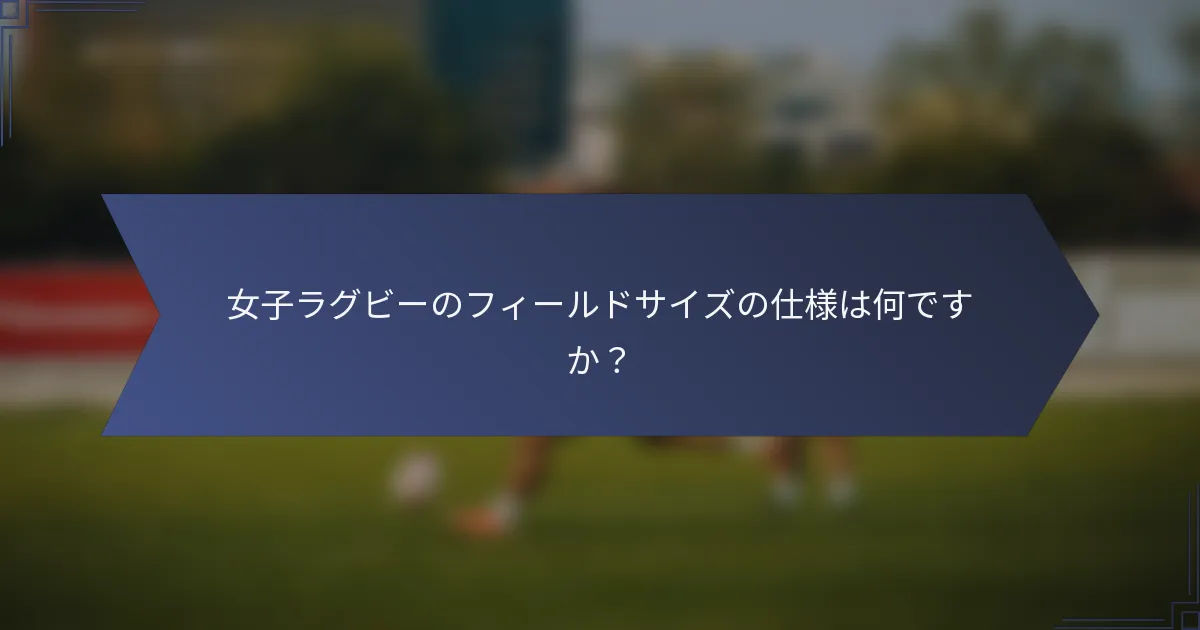 女子ラグビーのフィールドサイズの仕様は何ですか?
