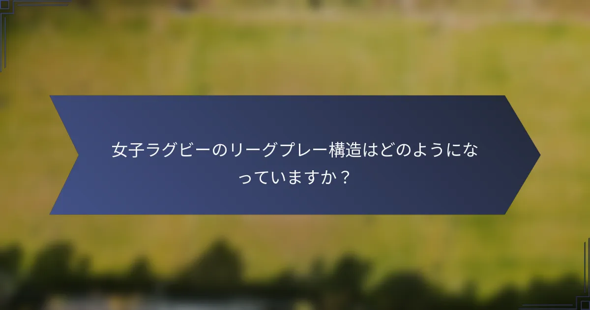 女子ラグビーのリーグプレー構造はどのようになっていますか？
