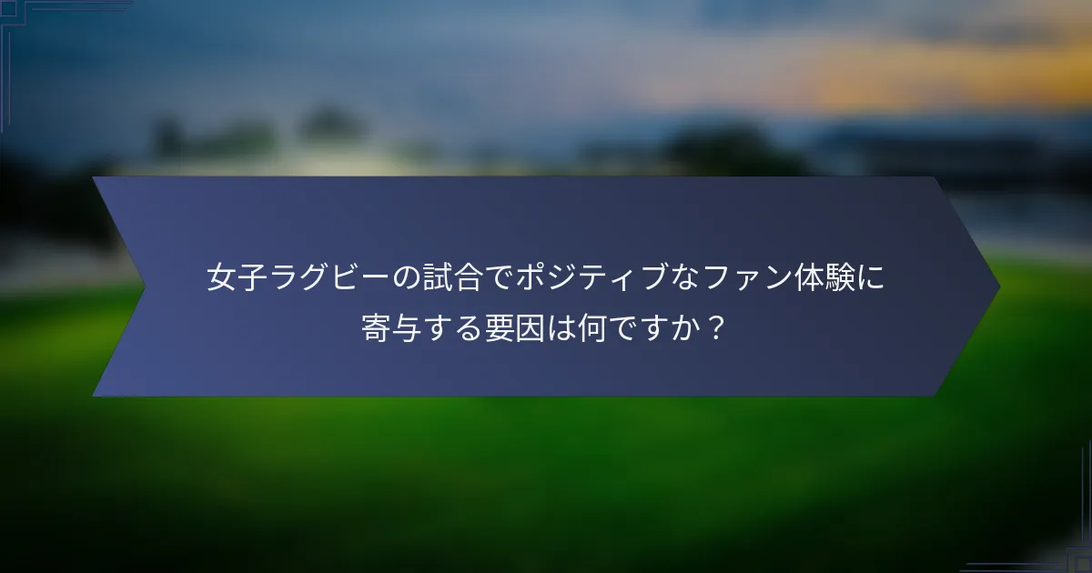 女子ラグビーの試合でポジティブなファン体験に寄与する要因は何ですか？