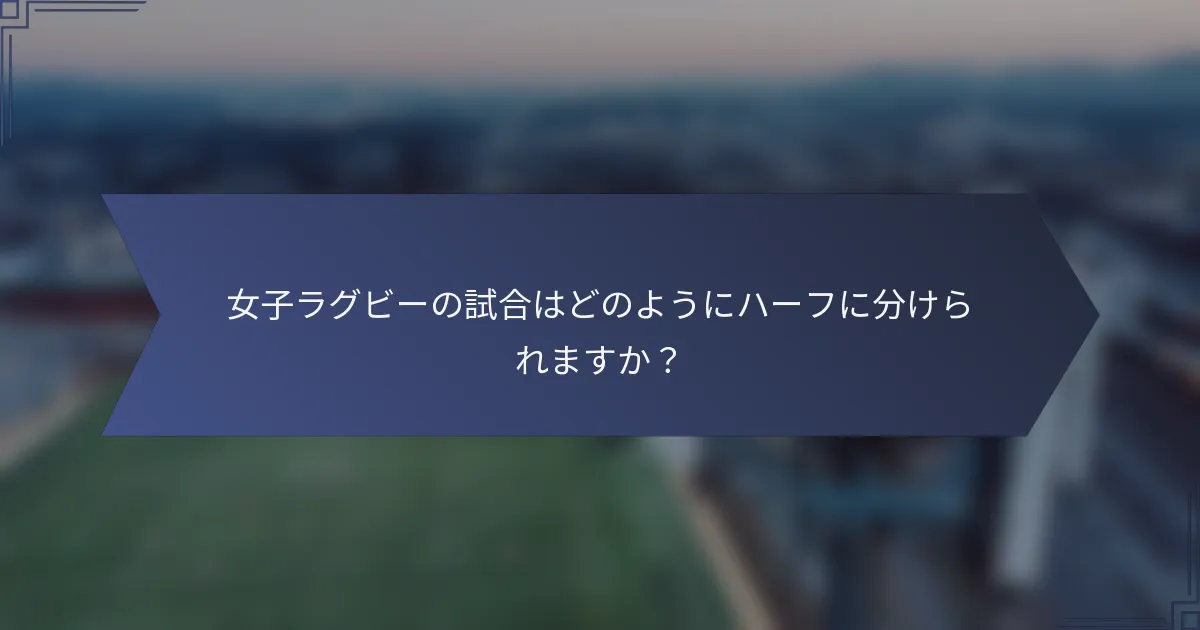 女子ラグビーの試合はどのようにハーフに分けられますか？