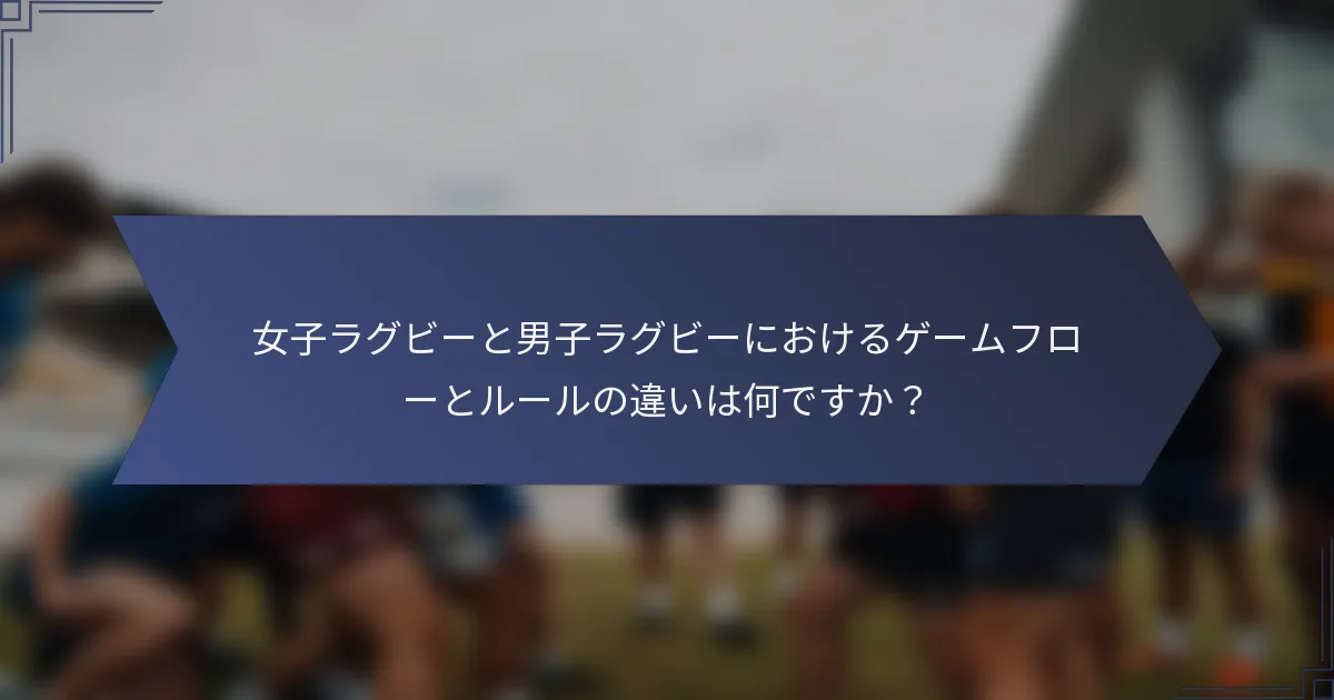 女子ラグビーと男子ラグビーにおけるゲームフローとルールの違いは何ですか？