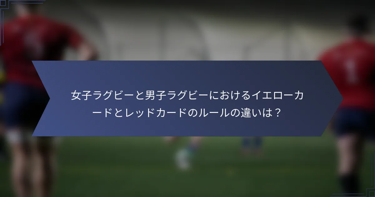女子ラグビーと男子ラグビーにおけるイエローカードとレッドカードのルールの違いは？