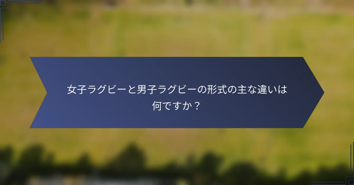 女子ラグビーと男子ラグビーの形式の主な違いは何ですか？